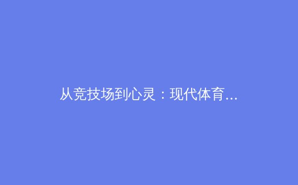 从竞技场到心灵：现代体育如何塑造坚韧品格与社会凝聚力 - 2