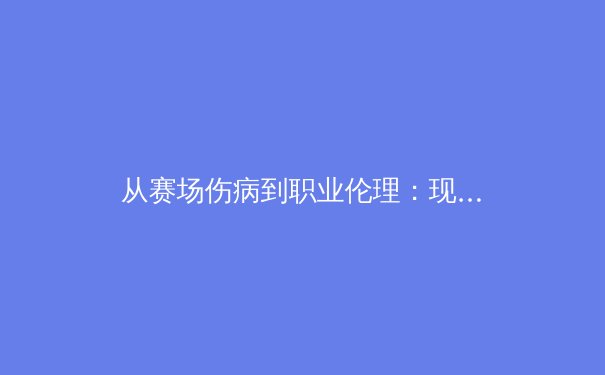 从赛场伤病到职业伦理：现代体育医学与运动员健康管理的深度变革 - 4